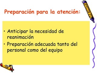 Preparación para la atención:
• Anticipar la necesidad de
reanimación
• Preparación adecuada tanto del
personal como del equipo
 