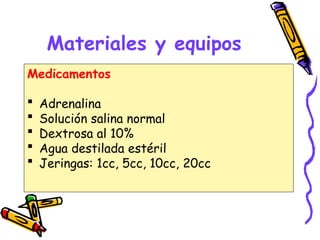 Materiales y equipos
Medicamentos
 Adrenalina
 Solución salina normal
 Dextrosa al 10%
 Agua destilada estéril
 Jeringas: 1cc, 5cc, 10cc, 20cc
 