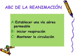 ABC DE LA REANIMACIÓN
A:Establecer una vía aérea
permeable
B: iniciar respiración
C: Mantener la circulación
 