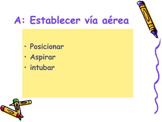 A: Establecer vía aérea
• Posicionar
• Aspirar
• intubar
 