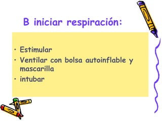 B iniciar respiración:
• Estimular
• Ventilar con bolsa autoinflable y
mascarilla
• intubar
 