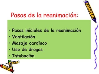 Pasos de la reanimación:
• Pasos iníciales de la reanimación
• Ventilación
• Masaje cardiaco
• Uso de drogas
• Intubación
 