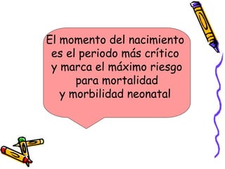 El momento del nacimiento
es el periodo más crítico
y marca el máximo riesgo
para mortalidad
y morbilidad neonatal
 