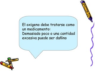 El oxigeno debe tratarse como
un medicamento:
Demasiado poco o una cantidad
excesiva puede ser dañino
 