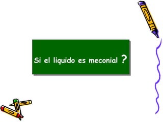 Si el liquido es meconial ?
 