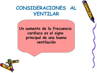 CONSIDERACIONES AL
VENTILAR
Un aumento de la frecuencia
cardiaca es el signo
principal de una buena
ventilación
 