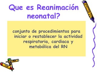 Que es Reanimación
neonatal?
conjunto de procedimientos para
iniciar o restablecer la actividad
respiratoria, cardiaca y
metabólica del RN
 