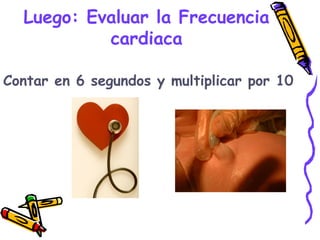 Luego: Evaluar la Frecuencia
cardiaca
Contar en 6 segundos y multiplicar por 10
 