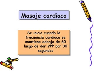 Masaje cardiaco
Se inicia cuando la
frecuencia cardiaca se
mantiene debajo de 60
luego de dar VPP por 30
segundos
 