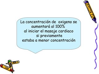 La concentración de oxigeno se
aumentará al 100%
al iniciar el masaje cardiaco
si previamente
estaba a menor concentración
 
