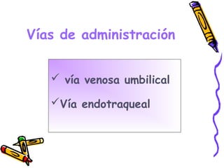Vías de administración
 vía venosa umbilical
Vía endotraqueal
 