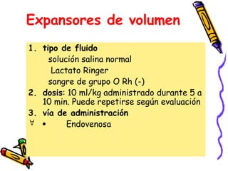 Expansores de volumen
1. tipo de fluido
solución salina normal
Lactato Ringer
sangre de grupo O Rh (-)
2. dosis: 10 ml/kg administrado durante 5 a
10 min. Puede repetirse según evaluación
3. vía de administración
  Endovenosa
 