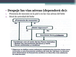 • Despeje las vías aéreas (dependerá de):
1. Presencia de meconio en la piel o en las vías aéreas del bebe
2. Nivel de actividad del bebe
 
