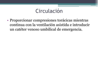 Circulación
• Proporcionar compresiones torácicas mientras
continua con la ventilación asistida e introducir
un catéter venoso umbilical de emergencia.
 