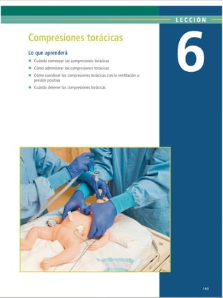 LECCI ÓN
Compresiones torácicas
Lo que aprenderá
Cuándo comenzar las compresiones torácicas
Cómo administrar las compresiones torácicas
Cómo coordinar las compresiones torácicas con la ventilación a
presión positiva
Cuándo detener las compresiones torácicas

U
J
163
ERRNVPHGLFRVRUJ
 