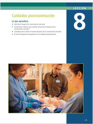 LECCI ON
Cuidados posreanimación
Lo que aprenderá
■ Qué hacer luego de la reanimación neonatal
■ Condiciones médicas que pueden presentarse después de la
reanimación neonatal
■ Consideraciones sobre el manejo después de la reanimación neonatal
■ El rol de la hipotermia terapéutica en los cuidados posreanimación
213
ERRNVPHGLFRVRUJ
 