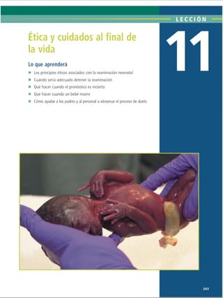 Ética y cuidados al final de
la vida
Lo que aprenderá
■ Los principios éticos asociados con la reanimación neonatal
■ Cuándo sería adecuado detener la reanimación
■ Qué hacer cuando el pronóstico es incierto
■ Qué hacer cuando un bebé muere
■ Cómo ayudar a los padres y al personal a atravesar el proceso de duelo
ERRNVPHGLFRVRUJ
 