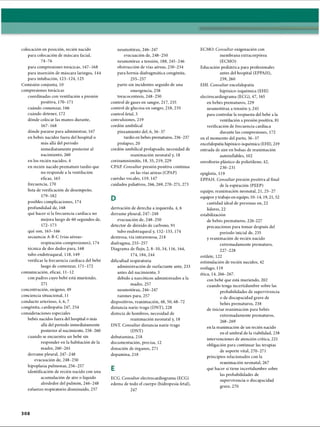 colocación en posición, recién nacido
para colocación de máscara facial,
74-76
para compresiones torácicas, 167-168
para inserción de máscara laríngea, 144
para intubación, 123-124, 125
Comisión conjunta, 10
compresiones torácicas
coordinadas con ventilación a presión
positiva, 170-171
cuándo comenzar, 166
cuándo detener, 172
dónde colocar las manos durante,
167-168
dónde pararse para administrar, 167
en bebés nacidos fuera del hospital o
más allá del período
inmediatamente posterior al
nacimiento, 260
en los recién nacidos, 4
en recién nacido prematuro tardío que
no responde a la ventilación
eficaz, 165
frecuencia, 170
lista de verificación de desempeño,
179-182
posibles complicaciones, 174
profundidad de, 168
qué hacer si la frecuencia cardíaca no
mejora luego de 60 segundos de,
172-173
qué son,165-166
secuencia A-B-C (vías aéreas-
respiración-compresiones), 174
técnica de dos dedos para, 168
tubo endotraqueal, 118, 149
verificar la frecuencia cardíaca del bebé
luego de comenzar, 171-172
comunicación, eficaz, 11-12
con padres cuyo bebé está muriendo,
271
concentración, oxígeno, 49
conciencia situacional, 11
conducto arterioso, 4,6, 7
congènita, cardiopatia 247, 254
consideraciones especiales
bebés nacidos fuera del hospital o más
allá del periodo inmediatamente
posterior al nacimiento, 258-260
cuando se encuentra un bebé sin
responder en la habitación de la
madre, 260-261
derrame pleural, 247-248
evacuación de, 248-250
hipoplasia pulmonar, 256-257
identificación de recién nacido con una
acumulación de aire o líquido
alrededor del pulmón, 246-248
esfuerzo respiratorio disminuido, 257
neumotorax, 246-247
evacuación de, 248-250
neumotorax a tensión, 188, 245-246
obstrucción de vías aéreas, 250-254
para hernia diafragmática congènita,
255-257
parto sin incidentes seguido de una
emergencia, 258
toracocentesis, 248-250
control de gases en sangre, 217, 235
control de glucosa en sangre, 218, 235
control fetal, 3
convulsiones, 219
cordón umbilical
pinzamiento del, 6, 36-37
tardío en bebés prematuros, 236-237
prolapso, 20
cordón umbilical prolapsado, necesidad de
reanimación neonatal y, 18
corioamnionitis, 18, 35,219, 229
CPAP. Consultar presión positiva continua
en las vías aéreas (CPAP)
cuerdas vocales, 119, 147
cuidados paliativos, 266,269, 270-271, 273
D
derivación de derecha a izquierda, 4, 6
derrame pleural, 247-248
evacuación de, 248-250
detector de dióxido de carbono, 91
tubo endotraqueal y, 132-133, 174
dextrosa, vía intravenosa, 218
diafragma, 255-257
Diagrama de flujo, 2, 8-10, 34, 116, 164,
174, 184, 244
dificultad respiratoria
administración de surfactante ante, 233
antes del nacimiento, 3
debido a narcóticos administrados a la
madre, 257
neumotorax, 246-247
razones para, 257
dispositivos, reanimación, 48, 50, 68-72
distancia nariz-trago (DNT), 228
distocia de hombros, necesidad de
reanimación neonatal y, 18
DNT. Consultar distancia nariz-trago
(DNT)
dobutamina, 218
documentación, precisa, 12
donación de órganos, 271
dopamina, 218
E
ECG. Consultar electrocardiograma (ECG)
edema de todo el cuerpo (hidropesía fetal),
247
ECMO. Consultar oxigenación con
membrana extracorpórea
(ECMO)
Educación pediátrica para profesionales
antes del hospital (EPPAH),
259, 260
EHI. Consultar encefalopatía
hipóxico-isquémica (EHI)
electrocardiograma (ECG), 47, 165
en bebés prematuros, 229
neumotorax a tensión y, 245
para controlar la respuesta del bebé a la
ventilación a presión positiva, 81
verificación de frecuencia cardiaca
durante las compresiones, 172
en el momento del parto, 36-37
encefalopatía hipóxico-isquémica (EHI), 219
entrada de aire en bolsas de reanimación
autoinflables, 102
envoltorio plástico de polietileno, 42,
230-231
epiglotis, 119
EPPAH. Consultar presión positiva al final
de la espiración (PEEP)
equipo, reanimación neonatal, 21,25-27
equipos y trabajo en equipo, 10-14,19,21,52
cantidad ideal de personas en, 22
líderes, 22
estabilización
de bebés prematuros, 226-227
precauciones para tomar después del
período inicial de, 235
y reanimación de recién nacido
extremadamente prematuro,
227-228
estilete, 122
estimulación de recién nacidos, 42
esófago, 119
ética, 14, 266-267.
con bebé que está muriendo, 202
cuando tenga incertidumbre sobre las
probabilidades de supervivencia
o de discapacidad grave de
bebés prematuros, 238
de iniciar reanimación para bebés
extremadamente prematuros,
268-269
en la reanimación de un recién nacido
en el umbral de la viabilidad, 238
intervenciones de atención crítica, 221
obligación para continuar las terapias
de soporte vital, 270-271
principios relacionados con la
reanimación neonatal, 267
qué hacer si tiene incertidumbre sobre
las probabilidades de
supervivencia o discapacidad
grave, 270
308
ERRNVPHGLFRVRUJ
 