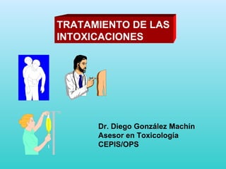 TRATAMIENTO DE LAS  INTOXICACIONES Dr. Diego González Machín Asesor en Toxicología CEPIS/OPS 