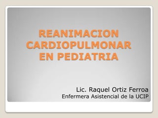 REANIMACION
CARDIOPULMONAR
  EN PEDIATRIA


         Lic. Raquel Ortiz Ferroa
    Enfermera Asistencial de la UCIP
 