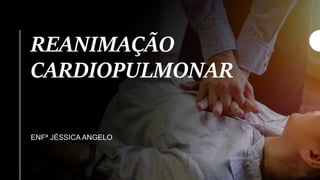 REANIMAÇÃO
CARDIOPULMONAR
ENFª JÉSSICA ANGELO
 