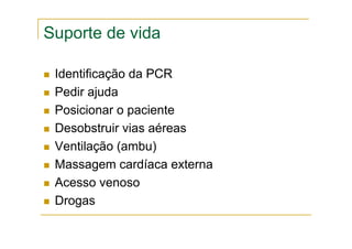 Suporte de vida
Identificação da PCR
Pedir ajuda
Posicionar o paciente
Desobstruir vias aéreas
Ventilação (ambu)
Massagem cardíaca externa
Acesso venoso
Drogas
 