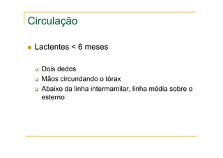 Circulação
Lactentes < 6 meses
Dois dedos
Mãos circundando o tórax
Abaixo da linha intermamilar, linha média sobre o
esterno
 