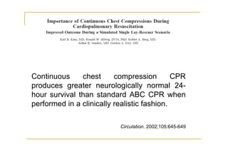 Continuous chest compression CPR
produces greater neurologically normal 24-
hour survival than standard ABC CPR when
performed in a clinically realistic fashion.
Circulation. 2002;105:645-649
 