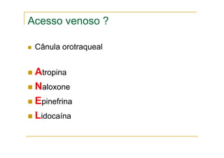 Acesso venoso ?
Cânula orotraqueal
Atropina
Naloxone
Epinefrina
Lidocaína
 
