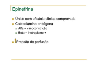 Epinefrina
Único com eficácia clínica comprovada
Catecolamina endógena
Alfa = vasoconstrição
Beta = inotropismo +
Pressão de perfusão
 