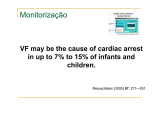 VF may be the cause of cardiac arrest
in up to 7% to 15% of infants and
children.
Resuscitation (2005) 67, 271—291
Monitorização
 