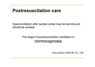 Postresuscitation care
Hyperventilation after cardiac arrest may be harmful and
should be avoided
The target of postresuscitation ventilation is
normocapnoea
Resuscitation (2005) 67, 271—291
 