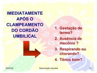 Gestação de termo?  Ausência de mecônio ? Respirando ou chorando?  Tônus bom? 22/07/09 Reanimação neonatal IMEDIATAMENTE APÓS O CLAMPEAMENTO DO CORDÃO UMBILICAL 