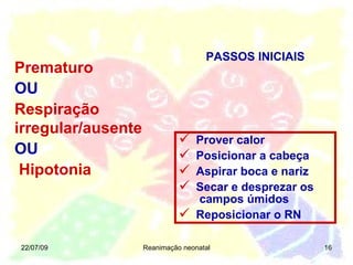 Prematuro OU Respiração irregular/ausente OU Hipotonia 22/07/09 Reanimação neonatal PASSOS INICIAIS Prover calor Posicionar a cabeça  Aspirar boca e nariz  Secar e desprezar os  campos úmidos Reposicionar o RN 