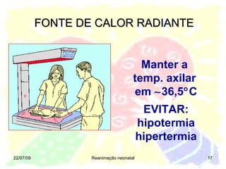 FONTE DE CALOR RADIANTE 22/07/09 Reanimação neonatal Manter a  temp. axilar  em   36,5  C EVITAR: hipotermia hipertermia 