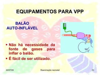 EQUIPAMENTOS PARA VPP 22/07/09 Reanimação neonatal Não há necessidade da fonte de gases para inflar o balão. É fácil de ser utilizado. BALÃO AUTO-INFLÁVEL 