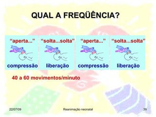 QUAL A FREQÜÊNCIA? 22/07/09 Reanimação neonatal 40 a 60 movimentos/minuto “ aperta...” compressão “ solta...solta” liberação “ aperta...” compressão “ solta...solta” liberação 