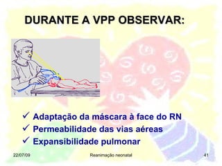 DURANTE A VPP OBSERVAR: 22/07/09 Reanimação neonatal Adaptação da máscara à face do RN Permeabilidade das vias aéreas Expansibilidade pulmonar 