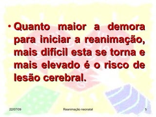Quanto maior a demora para iniciar a reanimação, mais difícil esta se torna e mais elevado é o risco de lesão cerebral. 22/07/09 Reanimação neonatal 