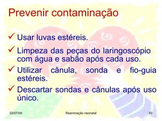 22/07/09 Reanimação neonatal Prevenir contaminação Usar luvas estéreis. Limpeza das peças do laringoscópio  com água e sabão após cada uso. Utilizar cânula, sonda e fio-guia estéreis. Descartar sondas e cânulas após uso único. 