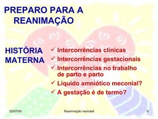 22/07/09 Reanimação neonatal PREPARO PARA A REANIMAÇÃO HISTÓRIA MATERNA Intercorrências clínicas Intercorrências gestacionais Intercorrências no trabalho  de parto e parto Líquido amniótico meconial? A gestação é de termo? 