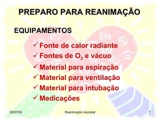 PREPARO PARA REANIMAÇÃO 22/07/09 Reanimação neonatal EQUIPAMENTOS Fonte de calor radiante Fontes de O 2  e vácuo Material para aspiração Material para ventilação Material para intubação Medicações 