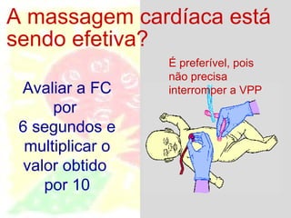 A massagem cardíaca está sendo efetiva? É preferível, pois não precisa interromper a VPP Avaliar a FC por  6 segundos e multiplicar o valor obtido  por 10 