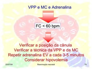 22/07/09 Reanimação neonatal VPP e MC e Adrenalina FC < 60 bpm Verificar a posição da cânula  Verificar a técnica da VPP e da MC Repetir adrenalina EV a cada 3-5 minutos Considerar hipovolemia 