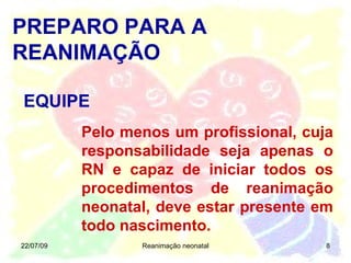 22/07/09 Reanimação neonatal Pelo menos um profissional, cuja responsabilidade seja apenas o RN e capaz de iniciar todos os procedimentos de reanimação neonatal, deve estar presente em todo nascimento. PREPARO PARA A REANIMAÇÃO EQUIPE 