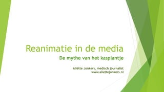Reanimatie in de media
De mythe van het kasplantje
Aliëtte Jonkers, medisch journalist
www.aliettejonkers.nl
 