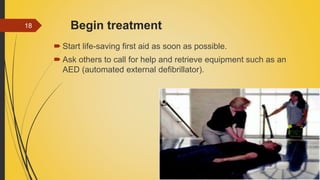 Begin treatment
 Start life-saving first aid as soon as possible.
 Ask others to call for help and retrieve equipment such as an
AED (automated external defibrillator).
18
 