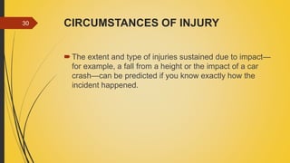CIRCUMSTANCES OF INJURY
The extent and type of injuries sustained due to impact—
for example, a fall from a height or the impact of a car
crash—can be predicted if you know exactly how the
incident happened.
30
 