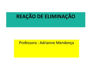REAÇÃO DE ELIMINAÇÃO



Professora : Adrianne Mendonça
 