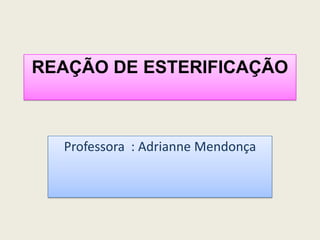 REAÇÃO DE ESTERIFICAÇÃO
Professora : Adrianne Mendonça
 